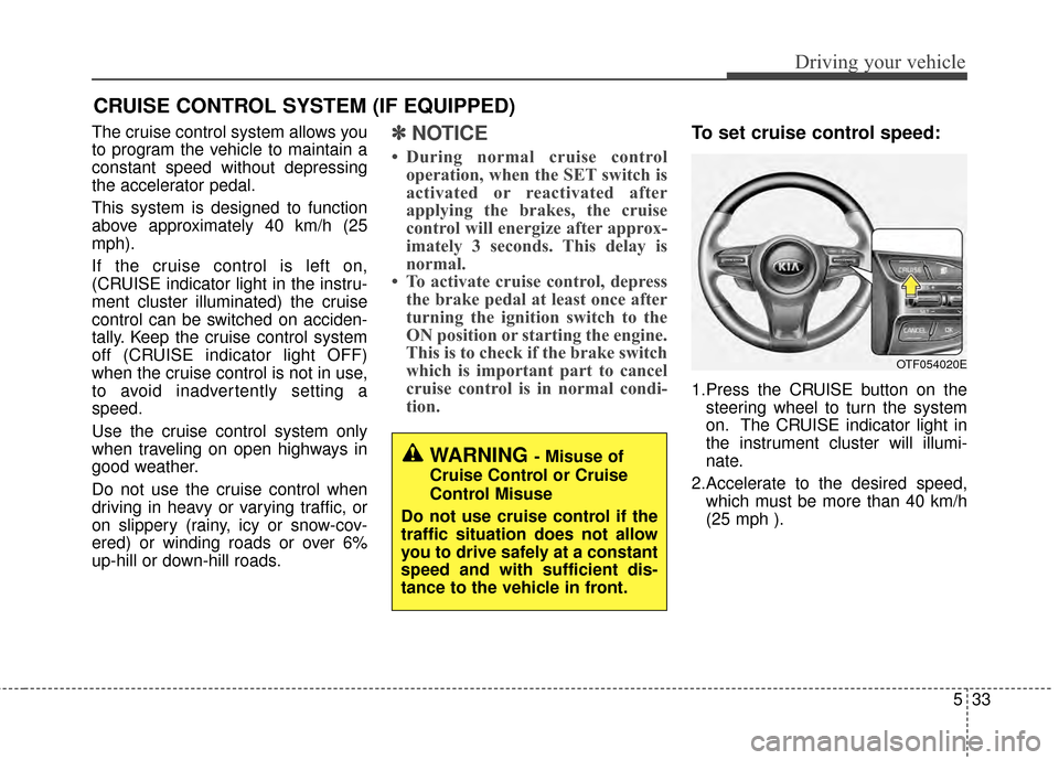 KIA Optima 2014 3.G Owners Manual 533
Driving your vehicle
The cruise control system allows you
to program the vehicle to maintain a
constant speed without depressing
the accelerator pedal.
This system is designed to function
above ap