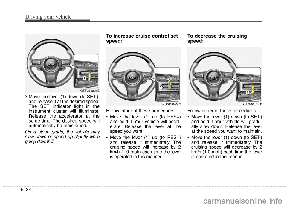 KIA Optima 2014 3.G Owners Manual Driving your vehicle
34
5
3.Move the lever (1) down (to SET-),
and release it at the desired speed.
The SET indicator light in the
instrument cluster will illuminate.
Release the accelerator at the
sa