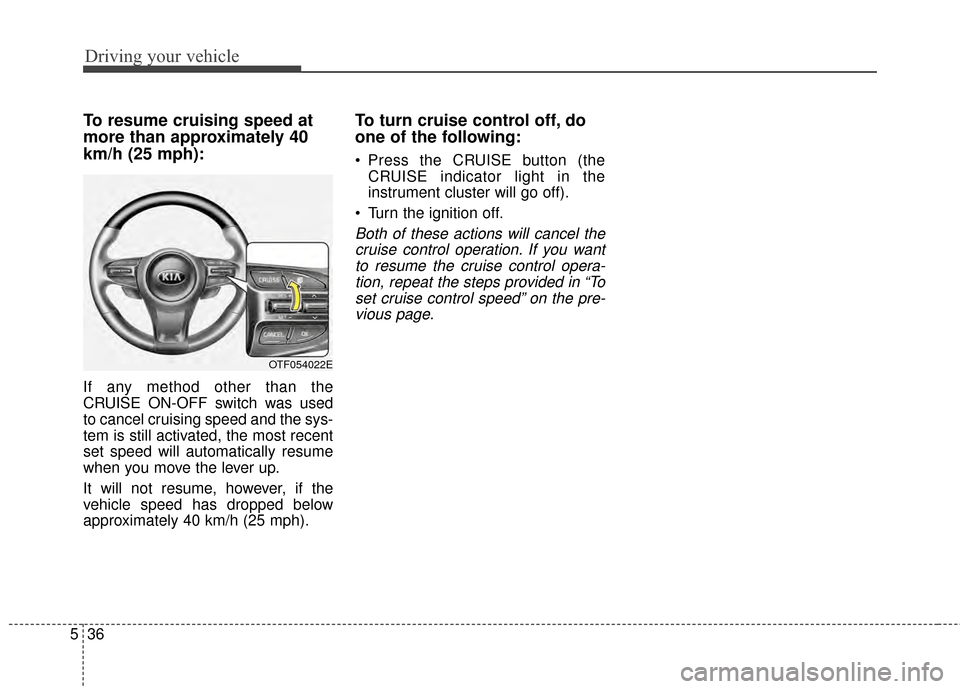KIA Optima 2014 3.G Owners Manual Driving your vehicle
36
5
To resume cruising speed at
more than approximately 40
km/h (25 mph):
If any method other than the
CRUISE ON-OFF switch was used
to cancel cruising speed and the sys-
tem is 