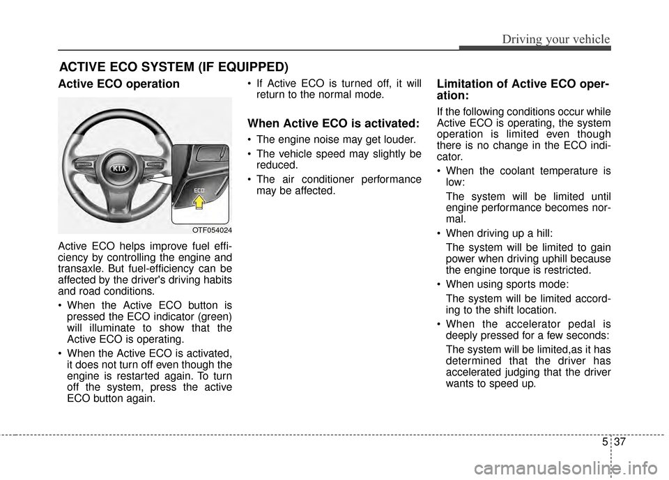 KIA Optima 2014 3.G Owners Manual 537
Driving your vehicle
ACTIVE ECO SYSTEM (IF EQUIPPED)
Active ECO operation
Active ECO helps improve fuel effi-
ciency by controlling the engine and
transaxle. But fuel-efficiency can be
affected by