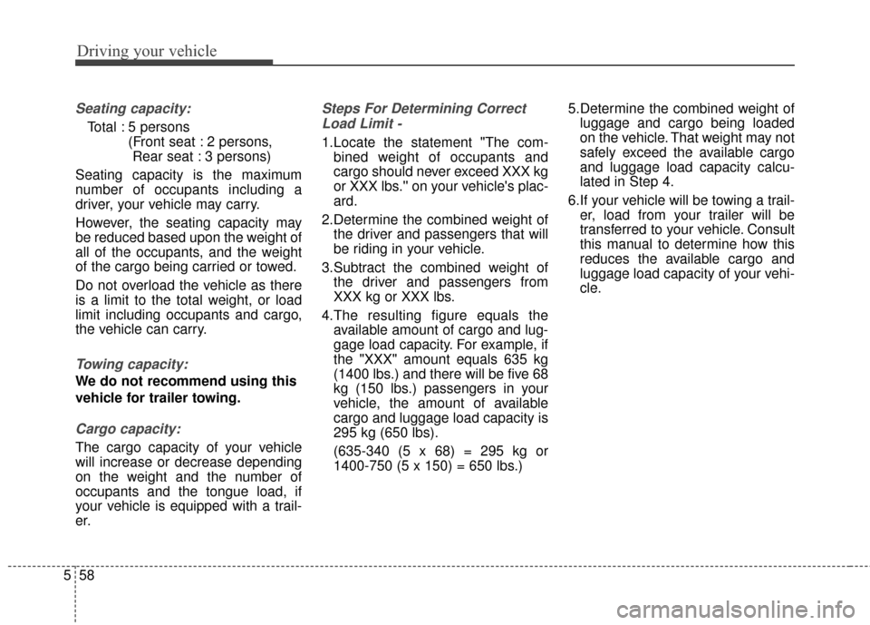 KIA Optima 2014 3.G Owners Manual Driving your vehicle
58
5
Seating capacity:
Total : 5 persons 
(Front seat : 2 persons, Rear seat : 3 persons)
Seating capacity is the maximum
number of occupants including a
driver, your vehicle may 