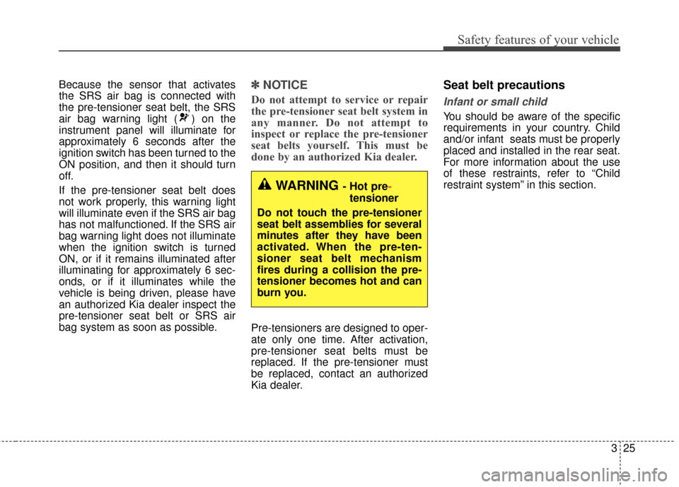 KIA Optima 2014 3.G Owners Manual 325
Safety features of your vehicle
Because the sensor that activates
the SRS air bag is connected with
the pre-tensioner seat belt, the SRS
air bag warning light ( ) on the
instrument panel will illu