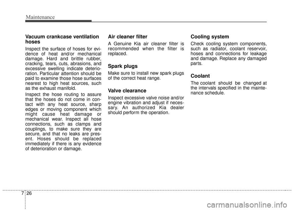 KIA Optima 2014 3.G Owners Guide Maintenance
26
7
Vacuum crankcase ventilation
hoses
Inspect the surface of hoses for evi-
dence of heat and/or mechanical
damage. Hard and brittle rubber,
cracking, tears, cuts, abrasions, and
excessi