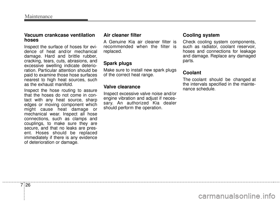 KIA Optima 2014 3.G Owners Manual Maintenance
26
7
Vacuum crankcase ventilation
hoses
Inspect the surface of hoses for evi-
dence of heat and/or mechanical
damage. Hard and brittle rubber,
cracking, tears, cuts, abrasions, and
excessi