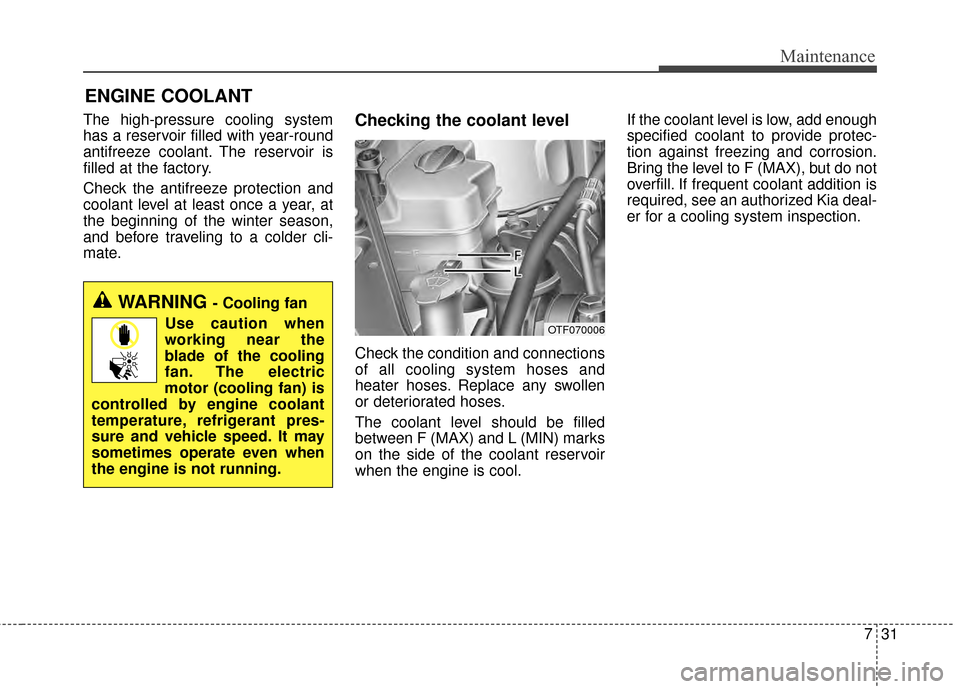 KIA Optima 2014 3.G Owners Manual 731
Maintenance
ENGINE COOLANT
The high-pressure cooling system
has a reservoir filled with year-round
antifreeze coolant. The reservoir is
filled at the factory.
Check the antifreeze protection and
c