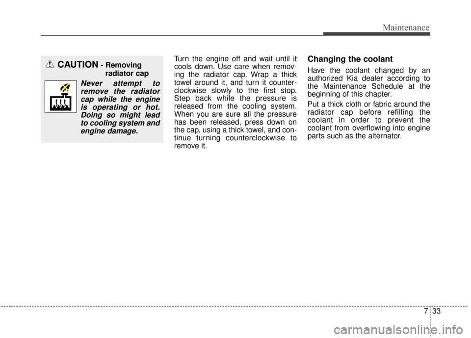 KIA Optima 2014 3.G Owners Manual 733
Maintenance
Turn the engine off and wait until it
cools down. Use care when remov-
ing the radiator cap. Wrap a thick
towel around it, and turn it counter-
clockwise slowly to the first stop.
Step