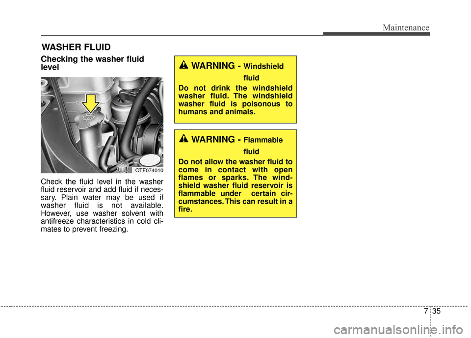 KIA Optima 2014 3.G Owners Manual 735
Maintenance
WASHER FLUID
Checking the washer fluid
level  
Check the fluid level in the washer
fluid reservoir and add fluid if neces-
sary. Plain water may be used if
washer fluid is not availabl
