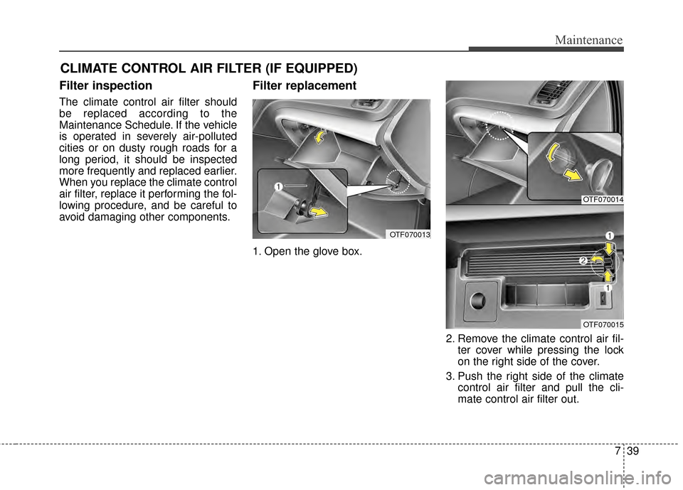 KIA Optima 2014 3.G Owners Manual 739
Maintenance
CLIMATE CONTROL AIR FILTER (IF EQUIPPED)
Filter inspection
The climate control air filter should
be replaced according to the
Maintenance Schedule. If the vehicle
is operated in severe