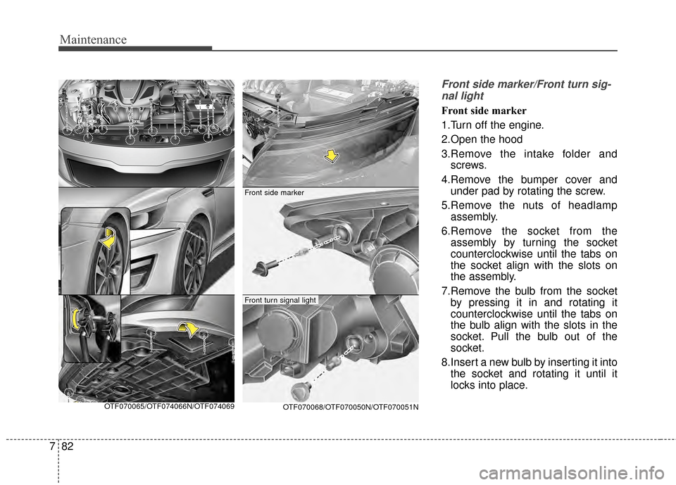 KIA Optima 2014 3.G Owners Manual Maintenance
82
7
Front side marker/Front turn sig-
nal light
Front side marker
1.Turn off the engine.
2.Open the hood
3.Remove the intake folder and screws.
4.Remove the bumper cover and under pad by 