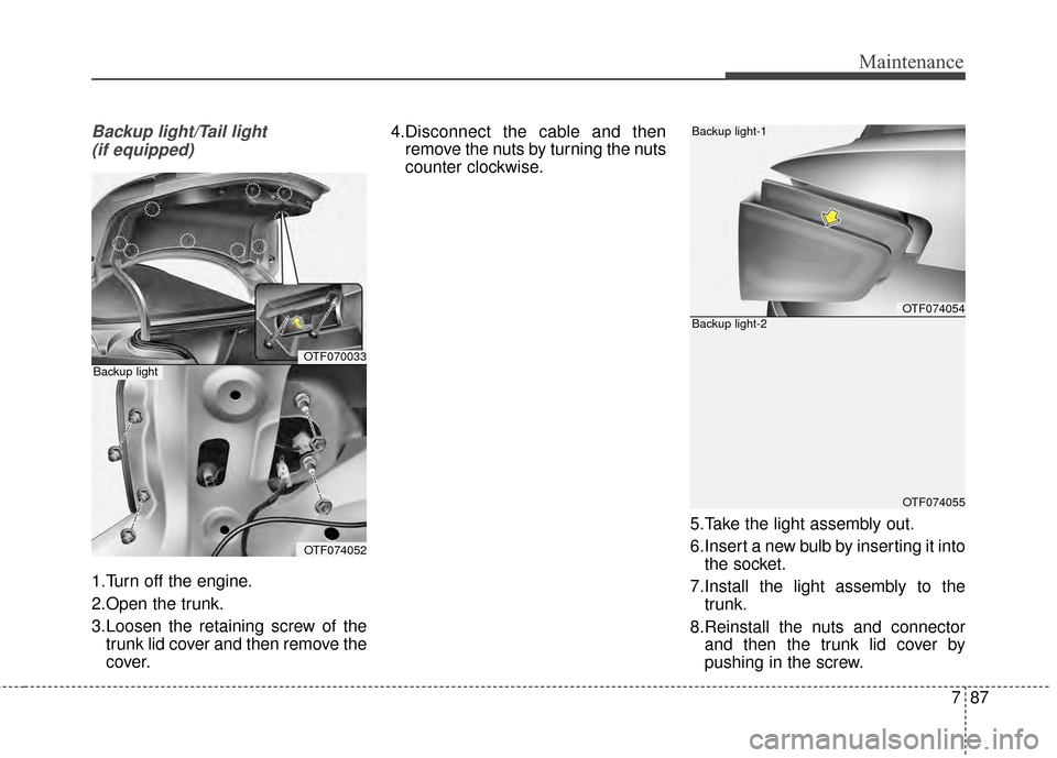 KIA Optima 2014 3.G User Guide 787
Maintenance
Backup light/Tail light (if equipped)
1.Turn off the engine.
2.Open the trunk.
3.Loosen the retaining screw of the trunk lid cover and then remove the
cover. 4.Disconnect the cable and