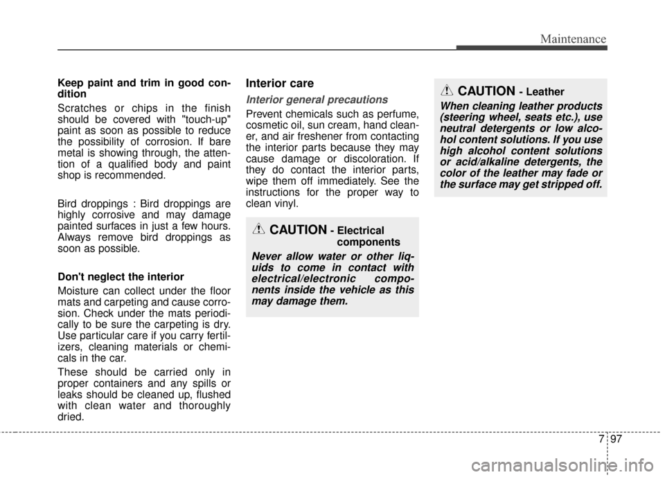 KIA Optima 2014 3.G Owners Manual 797
Maintenance
Keep paint and trim in good con-
dition
Scratches or chips in the finish
should be covered with "touch-up"
paint as soon as possible to reduce
the possibility of corrosion. If bare
met
