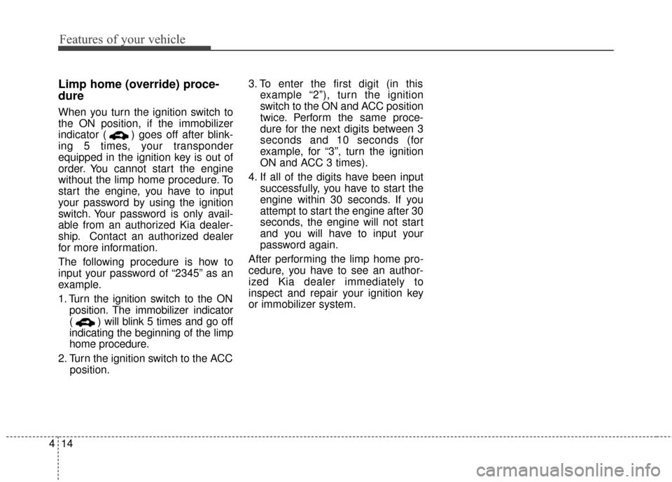 KIA Optima 2014 3.G Owners Manual Features of your vehicle
14
4
Limp home (override) proce-
dure
When you turn the ignition switch to
the ON position, if the immobilizer
indicator ( ) goes off after blink-
ing 5 times, your transponde