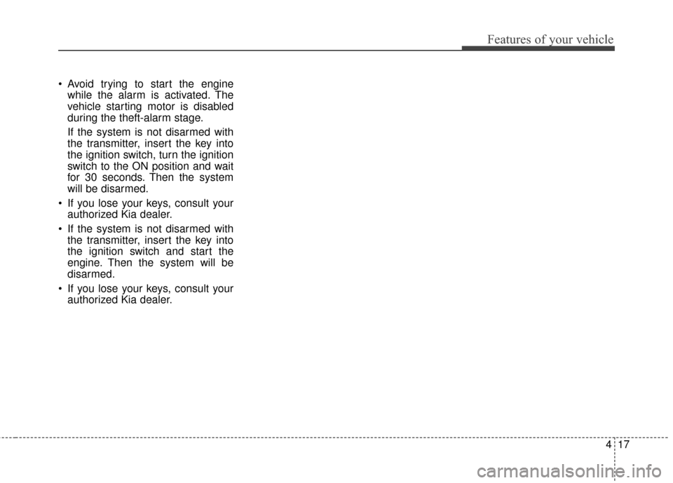 KIA Optima 2014 3.G Owners Manual 417
Features of your vehicle
 Avoid trying to start the enginewhile the alarm is activated. The
vehicle starting motor is disabled
during the theft-alarm stage.
If the system is not disarmed with
the 