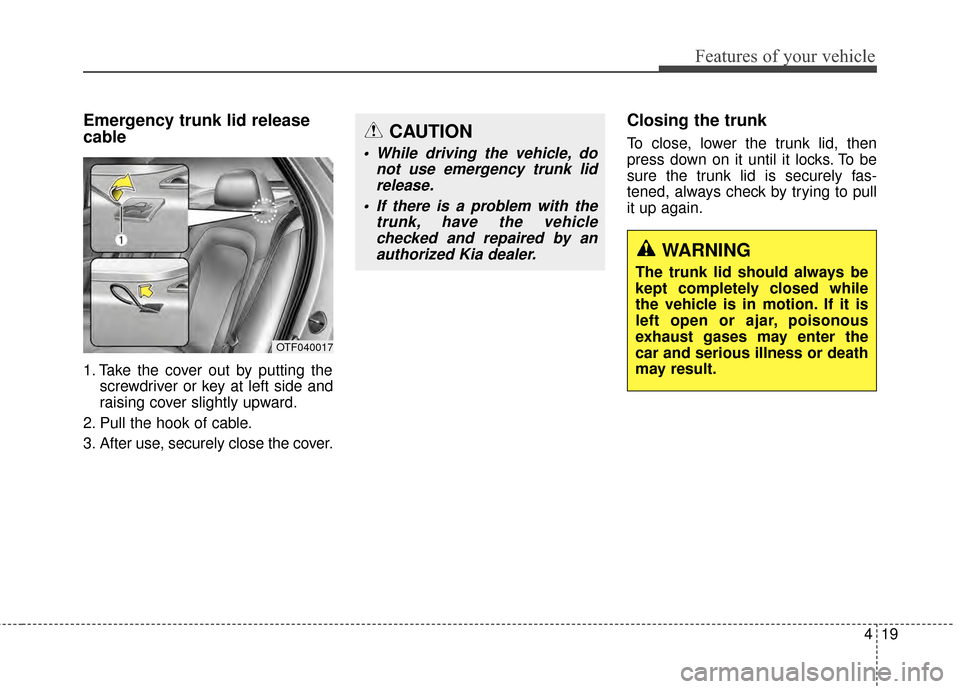 KIA Optima Hybrid 2014 3.G Owners Manual 419
Features of your vehicle
Emergency trunk lid release
cable
1. Take the cover out by putting thescrewdriver or key at left side and
raising cover slightly upward.
2. Pull the hook of cable.
3. Afte KIA Optima Hybrid 2014 3.G Owners Manual 419
Features of your vehicle
Emergency trunk lid release
cable
1. Take the cover out by putting thescrewdriver or key at left side and
raising cover slightly upward.
2. Pull the hook of cable.
3. Afte