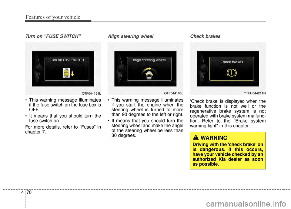 KIA Optima Hybrid 2014 3.G Owners Manual Features of your vehicle
70
4
Turn on "FUSE SWITCH"
 This warning message illuminates
if the fuse switch on the fuse box is
OFF.
 It means that you should turn the fuse switch on.
For more details, re