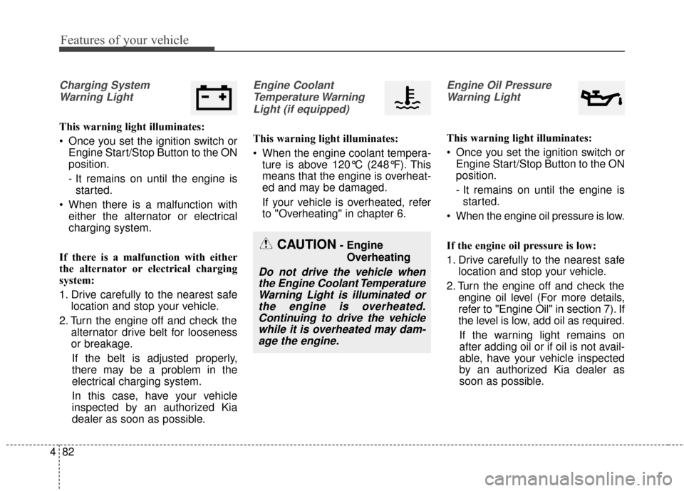 KIA Optima Hybrid 2014 3.G Owners Manual Features of your vehicle
82
4
Charging System
Warning Light
This warning light illuminates:
 Once you set the ignition switch or Engine Start/Stop Button to the ON
position.
- It remains on until the 