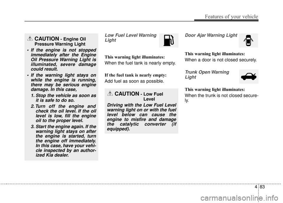 KIA Optima Hybrid 2014 3.G User Guide 483
Features of your vehicle
Low Fuel Level WarningLight
This warning light illuminates:
When the fuel tank is nearly empty.
If the fuel tank is nearly empty:
Add fuel as soon as possible.
Door Ajar W KIA Optima Hybrid 2014 3.G User Guide 483
Features of your vehicle
Low Fuel Level WarningLight
This warning light illuminates:
When the fuel tank is nearly empty.
If the fuel tank is nearly empty:
Add fuel as soon as possible.
Door Ajar W