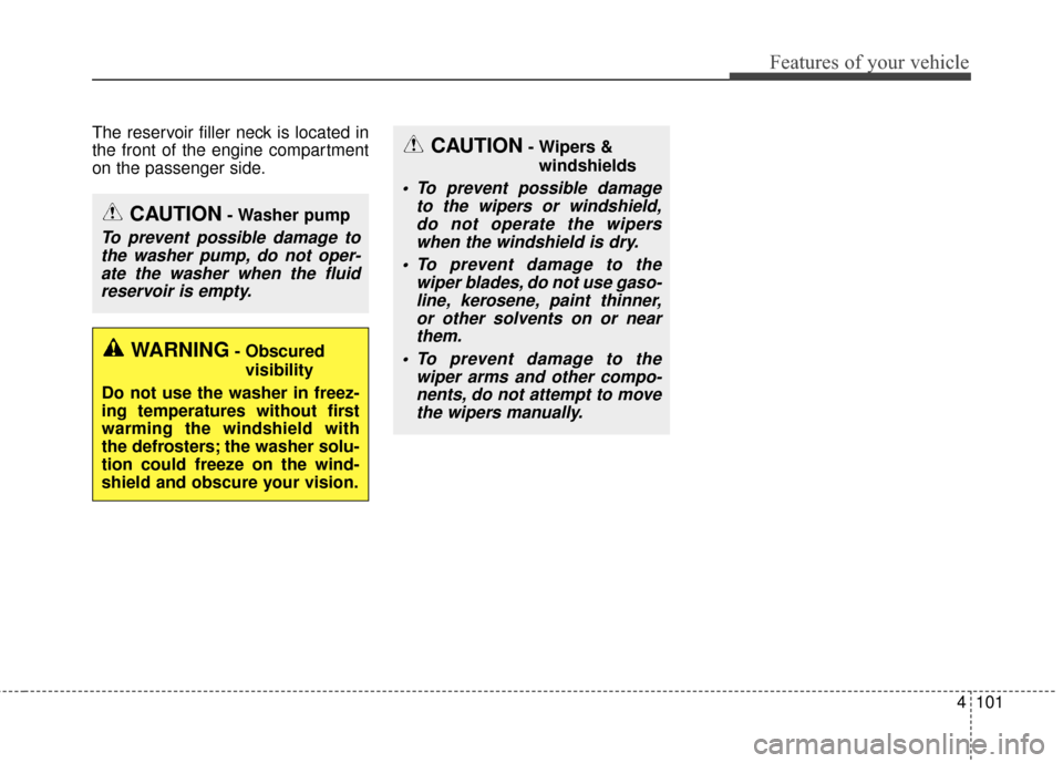 KIA Optima Hybrid 2014 3.G Owners Manual 4101
Features of your vehicle
The reservoir filler neck is located in
the front of the engine compartment
on the passenger side.
CAUTION- Washer pump
To prevent possible damage tothe washer pump, do n