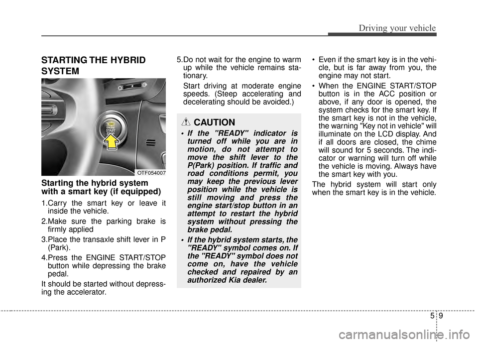 KIA Optima Hybrid 2014 3.G Owners Guide 59
Driving your vehicle
STARTING THE HYBRID
SYSTEM
Starting the hybrid system
with a smart key (if equipped)
1.Carry the smart key or leave itinside the vehicle.
2.Make sure the parking brake is firm KIA Optima Hybrid 2014 3.G Owners Guide 59
Driving your vehicle
STARTING THE HYBRID
SYSTEM
Starting the hybrid system
with a smart key (if equipped)
1.Carry the smart key or leave itinside the vehicle.
2.Make sure the parking brake is firm