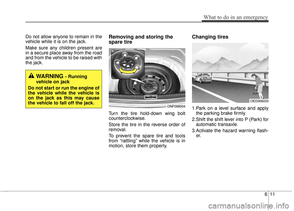 KIA Optima Hybrid 2014 3.G User Guide 611
What to do in an emergency
Do not allow anyone to remain in the
vehicle while it is on the jack.
Make sure any children present are
in a secure place away from the road
and from the vehicle to be 