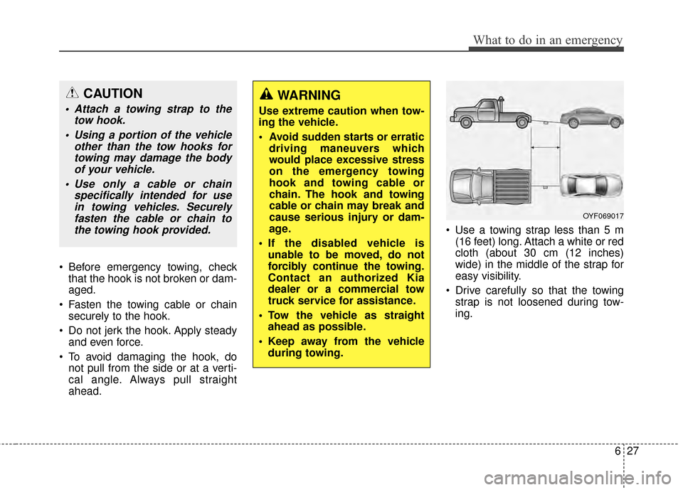 KIA Optima Hybrid 2014 3.G Owners Manual 627
What to do in an emergency
 Before emergency towing, checkthat the hook is not broken or dam-
aged.
 Fasten the towing cable or chain securely to the hook.
 Do not jerk the hook. Apply steady and 