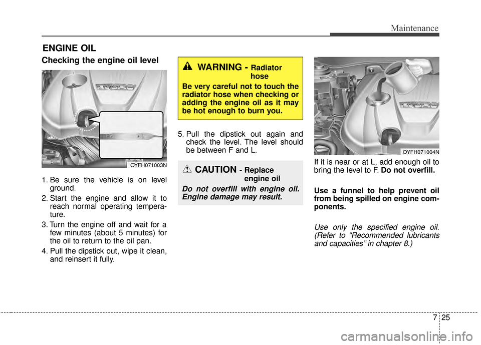 KIA Optima Hybrid 2014 3.G Owners Manual 725
Maintenance
ENGINE OIL
Checking the engine oil level
1. Be sure the vehicle is on levelground.
2. Start the engine and allow it to reach normal operating tempera-
ture.
3. Turn the engine off and 
