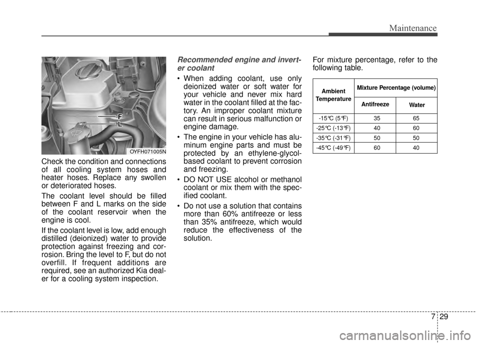 KIA Optima Hybrid 2014 3.G User Guide 729
Maintenance
Check the condition and connections
of all cooling system hoses and
heater hoses. Replace any swollen
or deteriorated hoses.
The coolant level should be filled
between F and L marks on