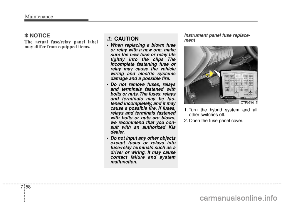 KIA Optima Hybrid 2014 3.G Owners Manual Maintenance
58
7
✽
✽
NOTICE
The actual fuse/relay panel label
may differ from equipped items.
Instrument panel fuse replace-
ment
1. Turn the hybrid system and all other switches off.
2. Open the KIA Optima Hybrid 2014 3.G Owners Manual Maintenance
58
7
✽
✽
NOTICE
The actual fuse/relay panel label
may differ from equipped items.
Instrument panel fuse replace-
ment
1. Turn the hybrid system and all other switches off.
2. Open the