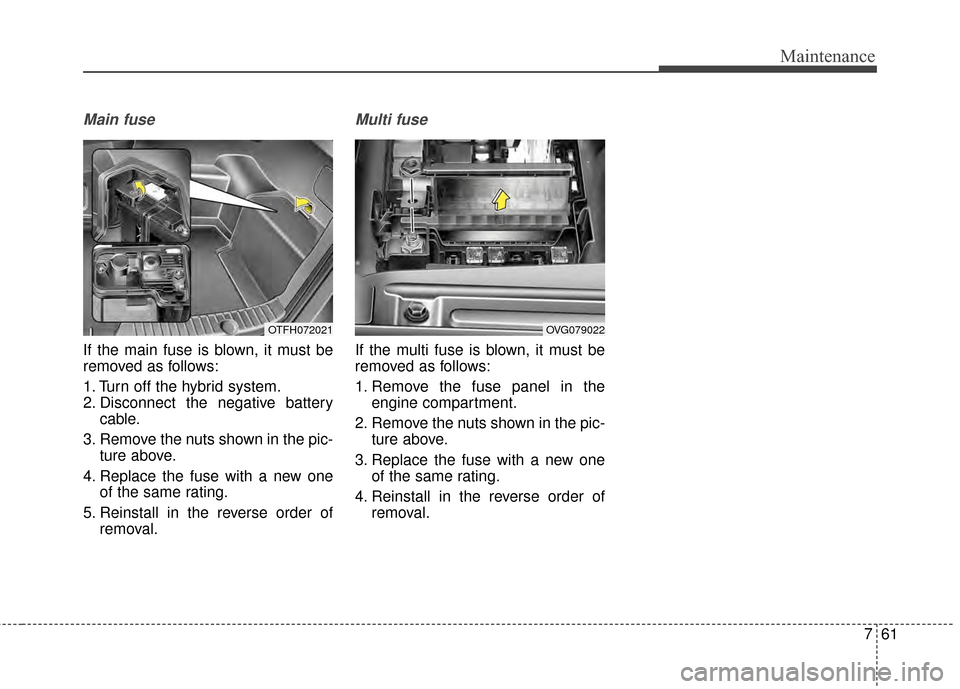 KIA Optima Hybrid 2014 3.G Owners Manual 761
Maintenance
Main fuse
If the main fuse is blown, it must be
removed as follows:
1. Turn off the hybrid system.
2. Disconnect the negative batterycable.
3. Remove the nuts shown in the pic- ture ab