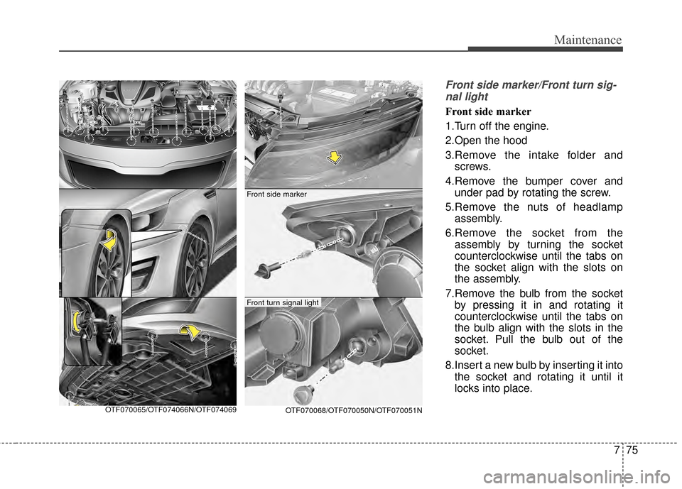 KIA Optima Hybrid 2014 3.G Owners Manual 775
Maintenance
Front side marker/Front turn sig-nal light
Front side marker
1.Turn off the engine.
2.Open the hood
3.Remove the intake folder and screws.
4.Remove the bumper cover and under pad by ro