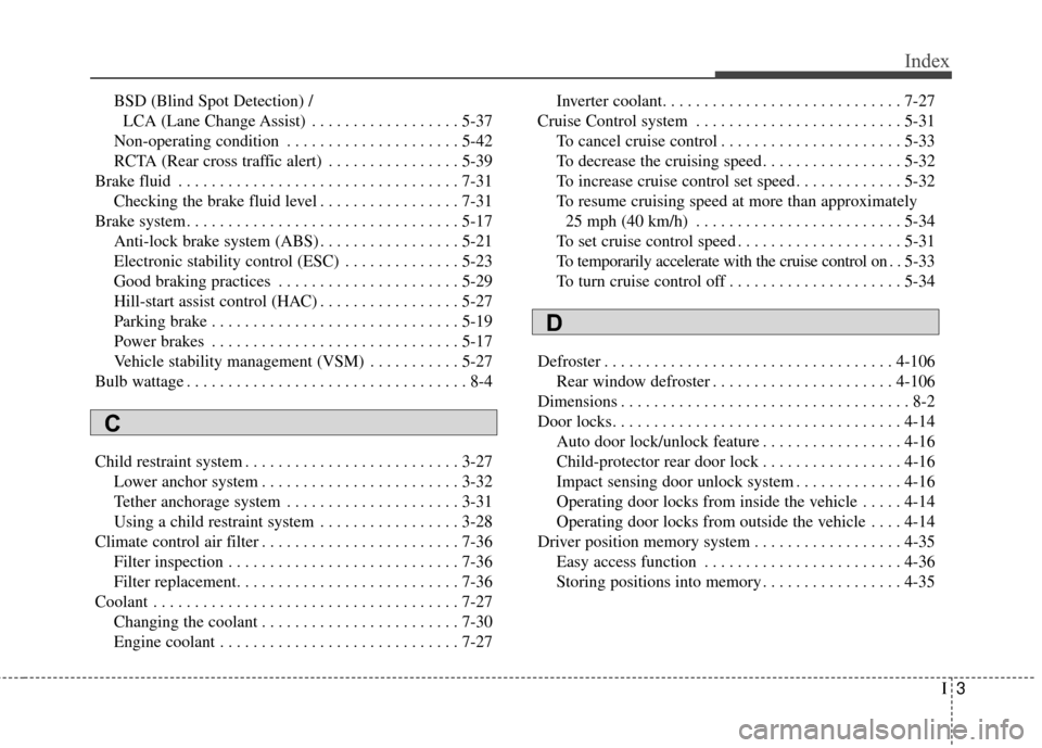 KIA Optima Hybrid 2014 3.G Owners Manual I3
Index
BSD (Blind Spot Detection) /LCA (Lane Change Assist) . . . . . . . . . . . . . . . . . . 5-37
Non-operating condition . . . . . . . . . . . . . . . . . . . . . 5-42
RCTA (Rear cross traffic a