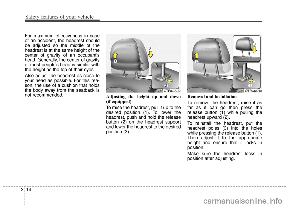 KIA Optima Hybrid 2014 3.G Service Manual Safety features of your vehicle
14
3
For maximum effectiveness in case
of an accident, the headrest should
be adjusted so the middle of the
headrest is at the same height of the
center of gravity of a KIA Optima Hybrid 2014 3.G Service Manual Safety features of your vehicle
14
3
For maximum effectiveness in case
of an accident, the headrest should
be adjusted so the middle of the
headrest is at the same height of the
center of gravity of a