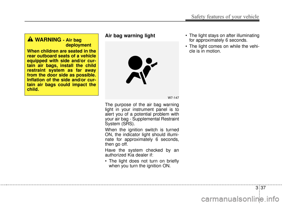 KIA Optima Hybrid 2014 3.G Owners Guide 337
Safety features of your vehicle
Air bag warning light
The purpose of the air bag warning
light in your instrument panel is to
alert you of a potential problem with
your air bag - Supplemental Rest