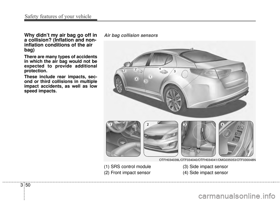 KIA Optima Hybrid 2014 3.G Owners Manual Safety features of your vehicle
50
3
Why didn’t my air bag go off in
a collision? (Inflation and non-
inflation conditions of the air
bag)
There are many types of accidents
in which the air bag woul