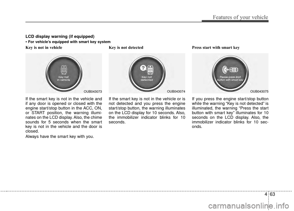 KIA Rio 2014 3.G Owners Manual 463
Features of your vehicle
Key is not in vehicle 
If the smart key is not in the vehicle and
if any door is opened or closed with the
engine start/stop button in the ACC, ON,
or START position, the 