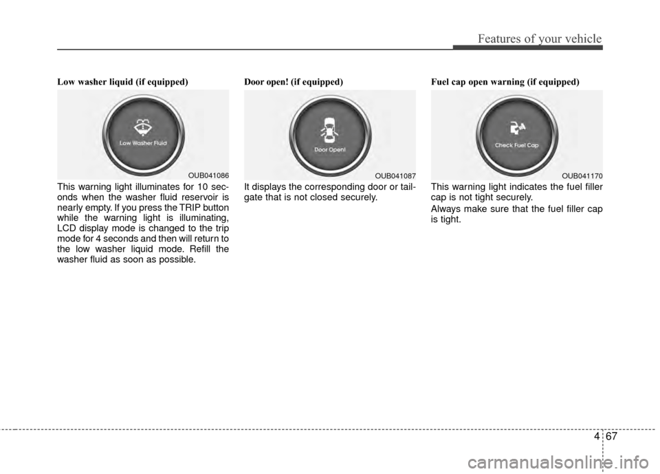 KIA Rio 2014 3.G Owners Manual 467
Features of your vehicle
Low washer liquid (if equipped)
This warning light illuminates for 10 sec-
onds when the washer fluid reservoir is
nearly empty. If you press the TRIP button
while the war