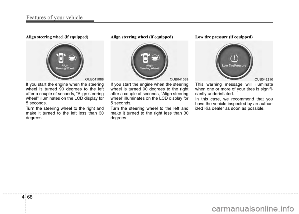 KIA Rio 2014 3.G Owners Manual Features of your vehicle
68
4
Align steering wheel (if equipped)
If you start the engine when the steering
wheel is turned 90 degrees to the left
after a couple of seconds, “Align steering
wheel” 