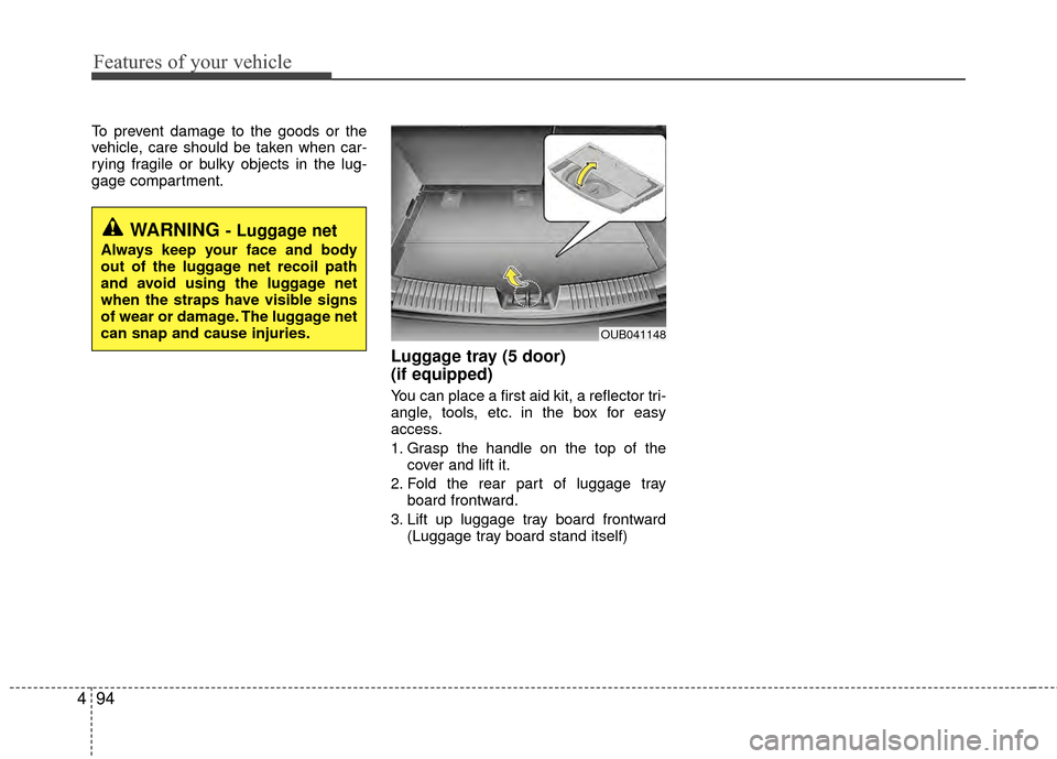 KIA Rio 2014 3.G Owners Manual Features of your vehicle
94
4
To prevent damage to the goods or the
vehicle, care should be taken when car-
rying fragile or bulky objects in the lug-
gage compartment.
Luggage tray (5 door) 
(if equi