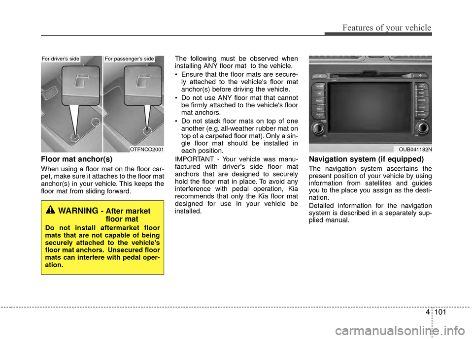 KIA Rio 2014 3.G Owners Manual 4101
Features of your vehicle
Floor mat anchor(s)
When using a floor mat on the floor car-
pet, make sure it attaches to the floor mat
anchor(s) in your vehicle. This keeps the
floor mat from sliding 