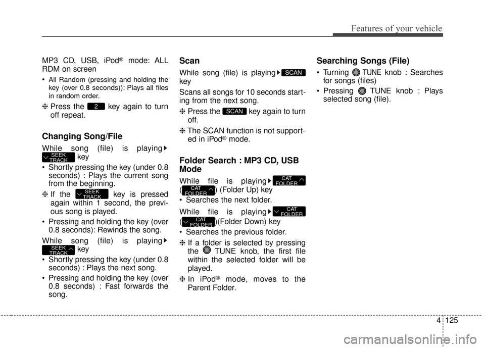KIA Rio 2014 3.G Owners Manual 4125
Features of your vehicle
MP3 CD, USB, iPod®mode: ALL
RDM on screen
All Random (pressing and holding the
key (over 0.8 seconds)): Plays all files
in random order.
❈ Press the key again to tur KIA Rio 2014 3.G Owners Manual 4125
Features of your vehicle
MP3 CD, USB, iPod®mode: ALL
RDM on screen
All Random (pressing and holding the
key (over 0.8 seconds)): Plays all files
in random order.
❈ Press the key again to tur