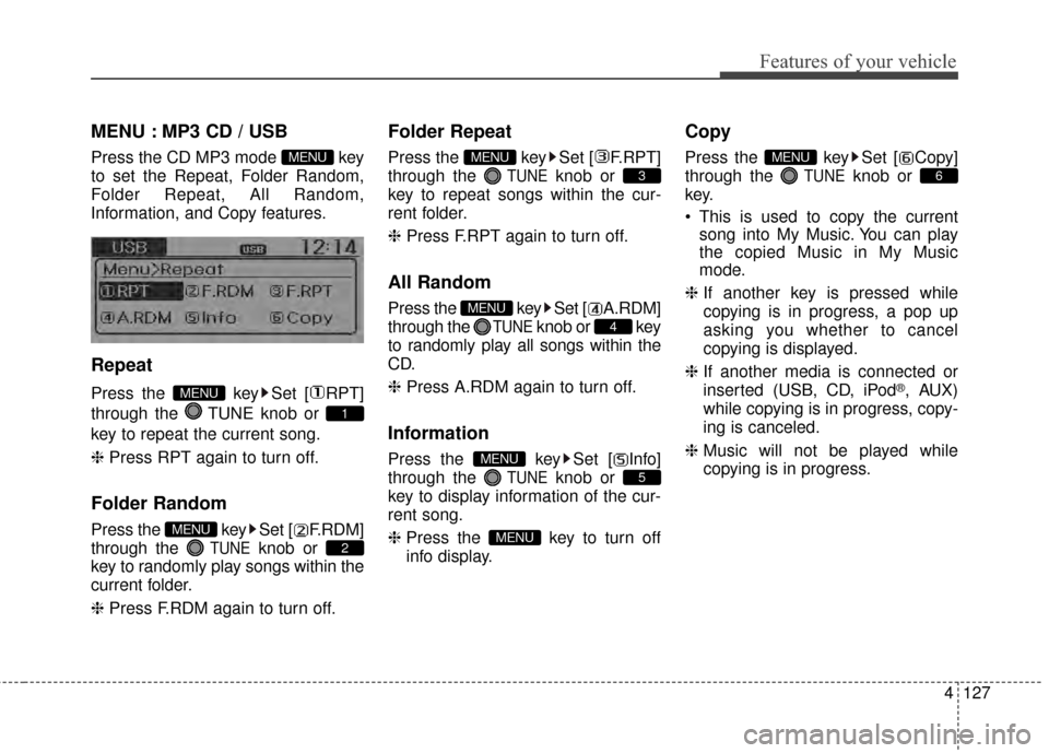 KIA Rio 2014 3.G Owners Guide 4127
Features of your vehicle
MENU : MP3 CD / USB
Press the CD MP3 mode key
to set the Repeat, Folder Random,
Folder Repeat, All Random,
Information, and Copy features.
Repeat
Press the key Set [ RP KIA Rio 2014 3.G Owners Guide 4127
Features of your vehicle
MENU : MP3 CD / USB
Press the CD MP3 mode key
to set the Repeat, Folder Random,
Folder Repeat, All Random,
Information, and Copy features.
Repeat
Press the key Set [ RP