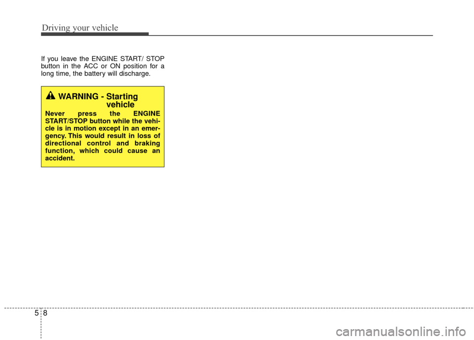 KIA Rio 2014 3.G User Guide Driving your vehicle
85
If you leave the ENGINE START/ STOP
button in the ACC or ON position for a
long time, the battery will discharge.
WARNING - Starting vehicle
Never press the ENGINE
START/STOP b