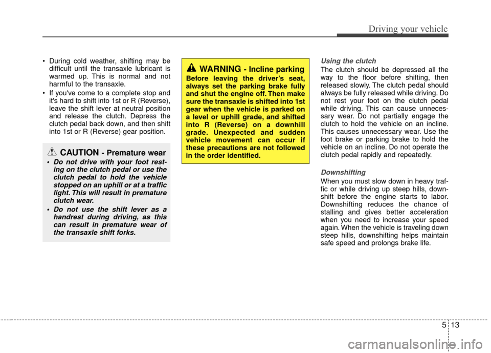 KIA Rio 2014 3.G Owners Manual 513
Driving your vehicle
 During cold weather, shifting may bedifficult until the transaxle lubricant is
warmed up. This is normal and not
harmful to the transaxle.
 If youve come to a complete stop 