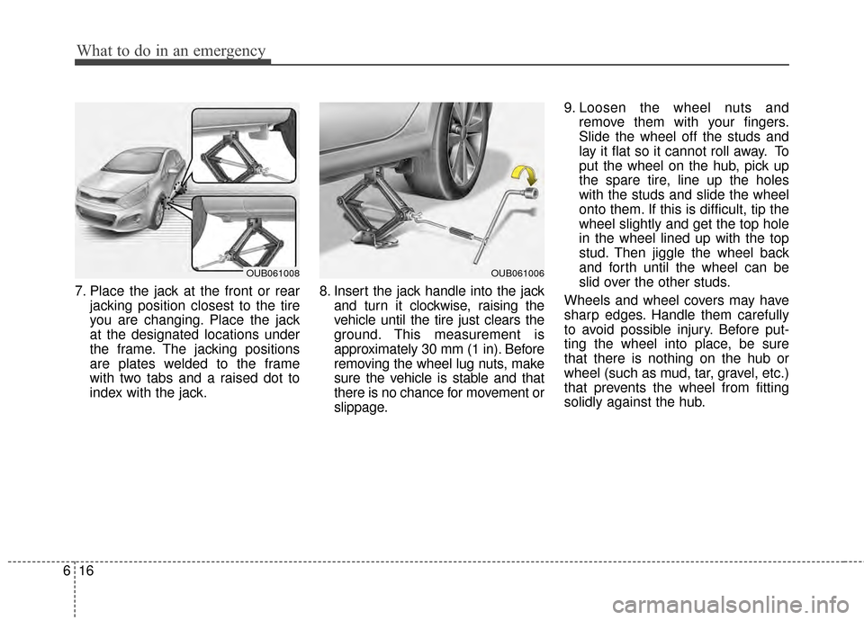 KIA Rio 2014 3.G Owners Manual What to do in an emergency
16
6
7. Place the jack at the front or rear
jacking position closest to the tire
you are changing. Place the jack
at the designated locations under
the frame. The jacking po