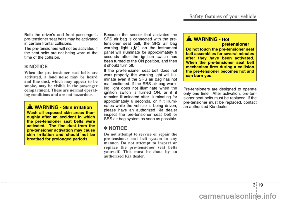 KIA Rio 2014 3.G Owners Manual 319
Safety features of your vehicle
Both the drivers and front passengers
pre-tensioner seat belts may be activated
in certain frontal collisions.
The pre-tensioners will not be activated if
the sea