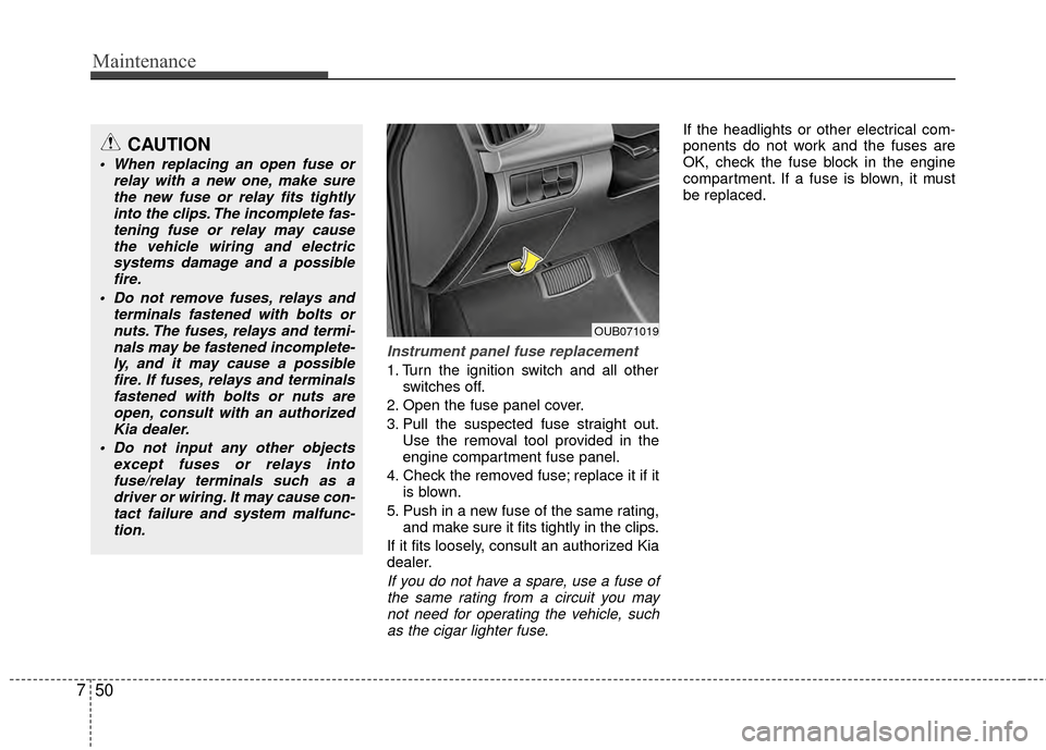 KIA Rio 2014 3.G Owners Manual Maintenance
50
7
Instrument panel fuse replacement
1. Turn the ignition switch and all other
switches off.
2. Open the fuse panel cover.
3. Pull the suspected fuse straight out. Use the removal tool p KIA Rio 2014 3.G Owners Manual Maintenance
50
7
Instrument panel fuse replacement
1. Turn the ignition switch and all other
switches off.
2. Open the fuse panel cover.
3. Pull the suspected fuse straight out. Use the removal tool p