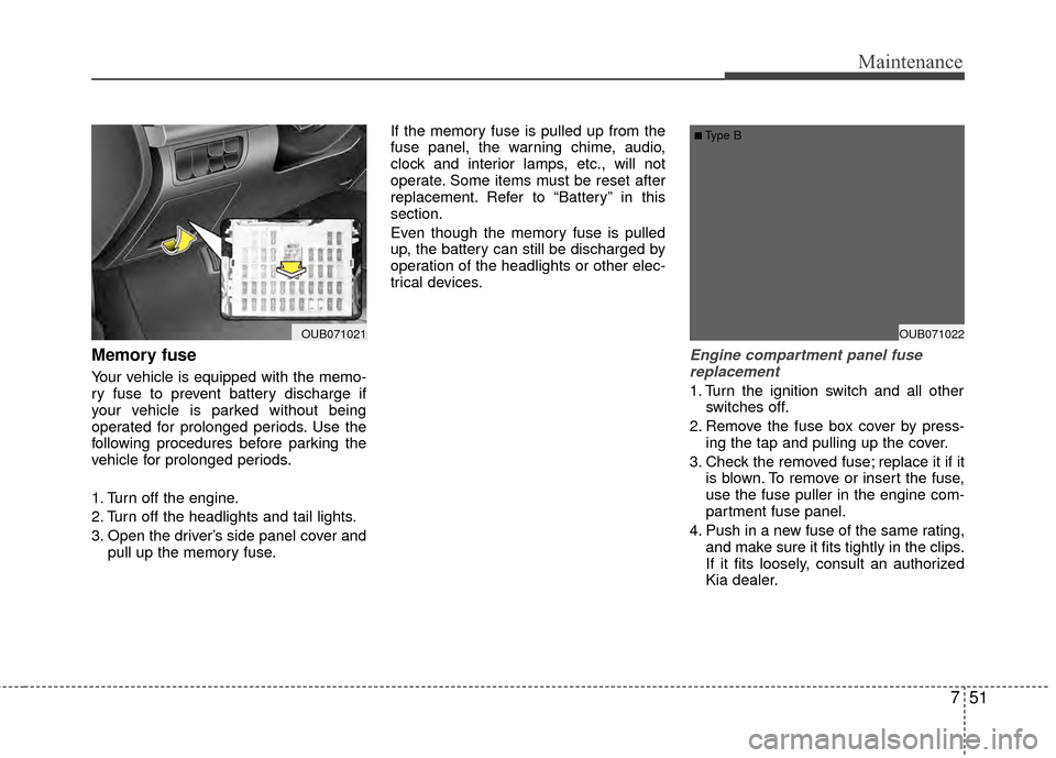 KIA Rio 2014 3.G Owners Manual 751
Maintenance
Memory fuse
Your vehicle is equipped with the memo-
ry fuse to prevent battery discharge if
your vehicle is parked without being
operated for prolonged periods. Use the
following proce