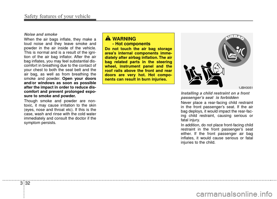 KIA Rio 2014 3.G Service Manual Safety features of your vehicle
32
3
Noise and smoke
When the air bags inflate, they make a
loud noise and they leave smoke and
powder in the air inside of the vehicle.
This is normal and is a result 