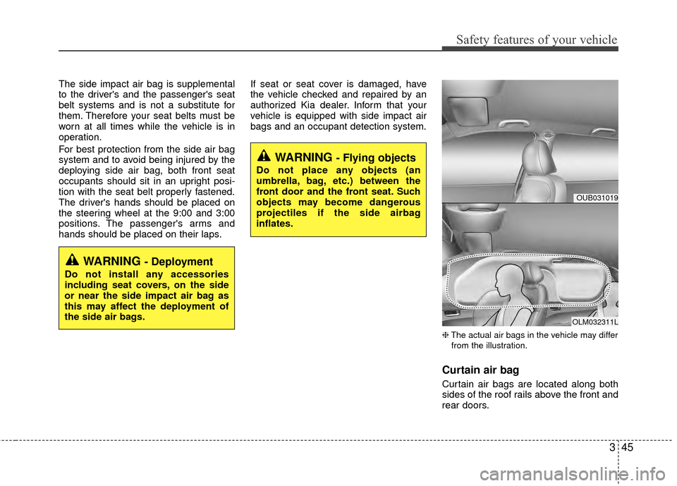 KIA Rio 2014 3.G Owners Manual 345
Safety features of your vehicle
The side impact air bag is supplemental
to the drivers and the passengers seat
belt systems and is not a substitute for
them. Therefore your seat belts must be
wo