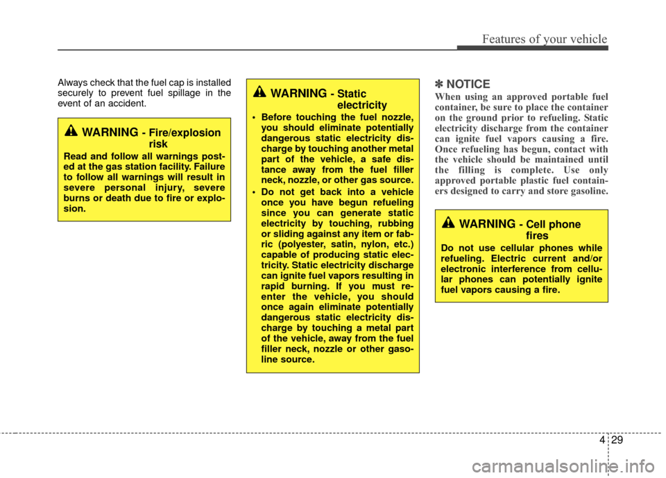 KIA Rio 2014 3.G Owners Manual 429
Features of your vehicle
Always check that the fuel cap is installed
securely to prevent fuel spillage in the
event of an accident.✽ ✽NOTICE
When using an approved portable fuel
container, be 